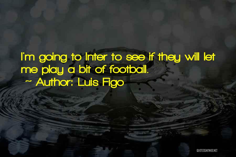 Luis Figo Quotes: I'm Going To Inter To See If They Will Let Me Play A Bit Of Football.