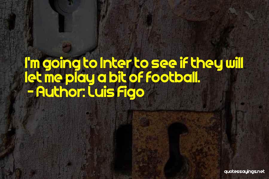 Luis Figo Quotes: I'm Going To Inter To See If They Will Let Me Play A Bit Of Football.