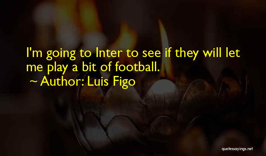 Luis Figo Quotes: I'm Going To Inter To See If They Will Let Me Play A Bit Of Football.