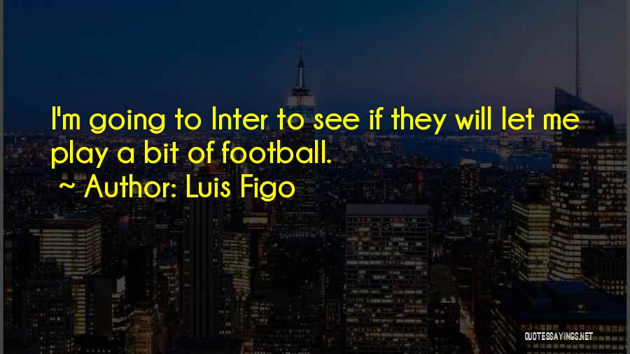 Luis Figo Quotes: I'm Going To Inter To See If They Will Let Me Play A Bit Of Football.