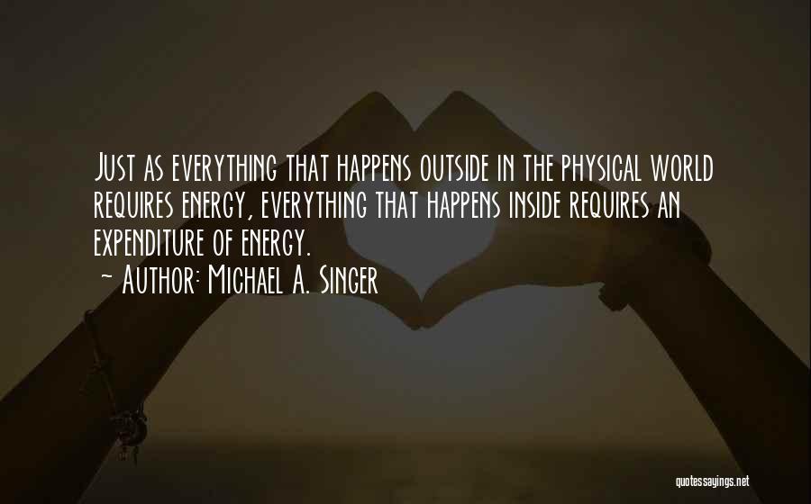 Michael A. Singer Quotes: Just As Everything That Happens Outside In The Physical World Requires Energy, Everything That Happens Inside Requires An Expenditure Of