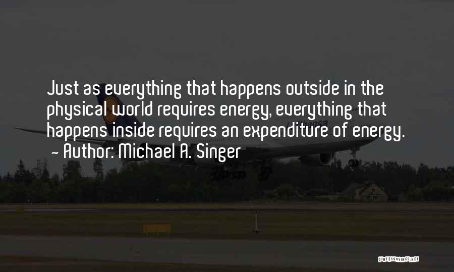 Michael A. Singer Quotes: Just As Everything That Happens Outside In The Physical World Requires Energy, Everything That Happens Inside Requires An Expenditure Of