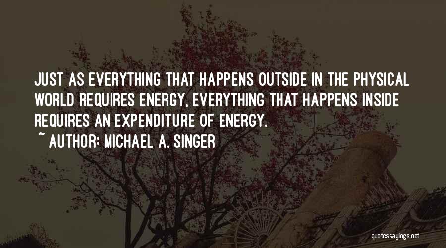 Michael A. Singer Quotes: Just As Everything That Happens Outside In The Physical World Requires Energy, Everything That Happens Inside Requires An Expenditure Of