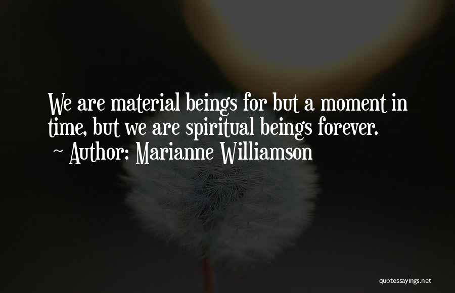 Marianne Williamson Quotes: We Are Material Beings For But A Moment In Time, But We Are Spiritual Beings Forever.