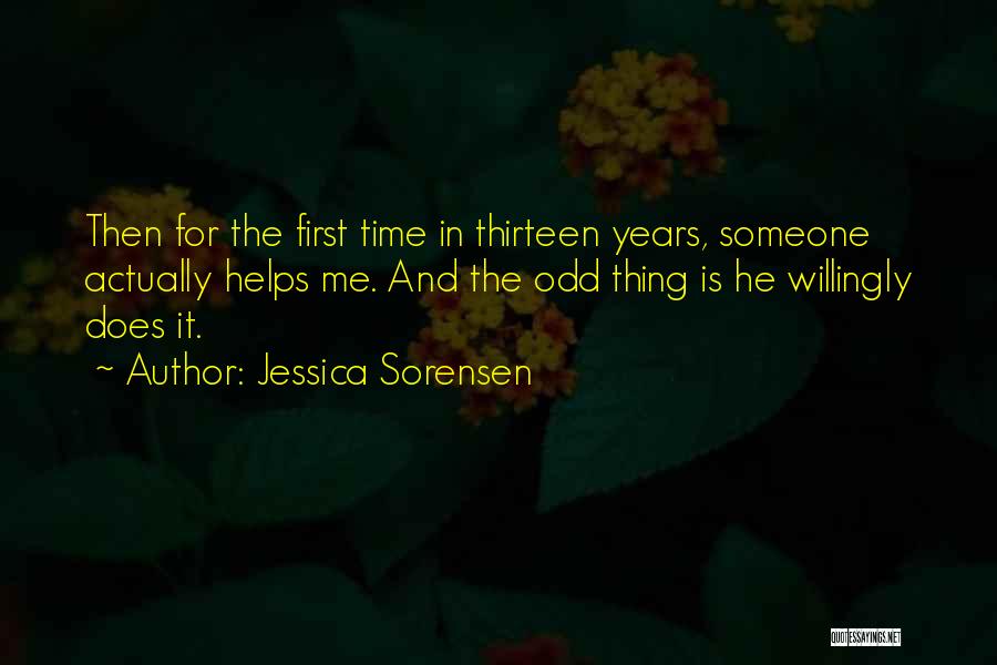 Jessica Sorensen Quotes: Then For The First Time In Thirteen Years, Someone Actually Helps Me. And The Odd Thing Is He Willingly Does