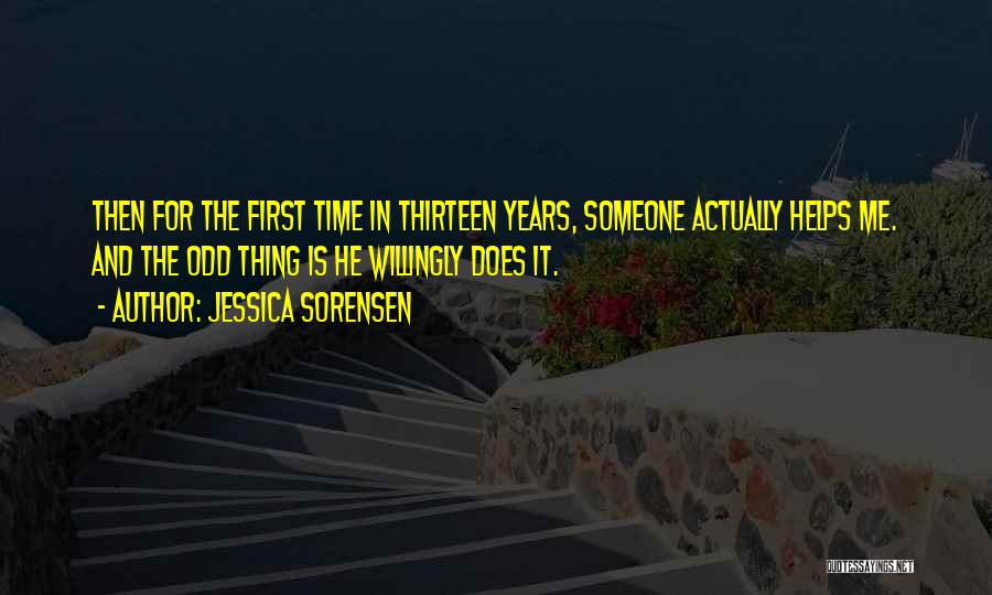Jessica Sorensen Quotes: Then For The First Time In Thirteen Years, Someone Actually Helps Me. And The Odd Thing Is He Willingly Does