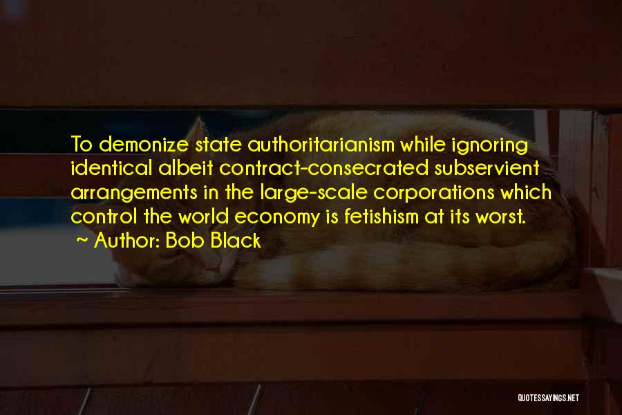 Bob Black Quotes: To Demonize State Authoritarianism While Ignoring Identical Albeit Contract-consecrated Subservient Arrangements In The Large-scale Corporations Which Control The World Economy