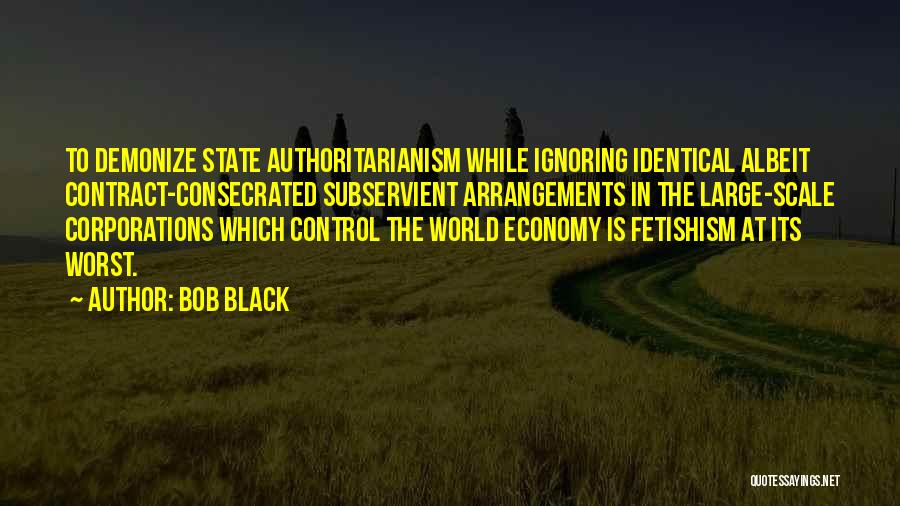 Bob Black Quotes: To Demonize State Authoritarianism While Ignoring Identical Albeit Contract-consecrated Subservient Arrangements In The Large-scale Corporations Which Control The World Economy