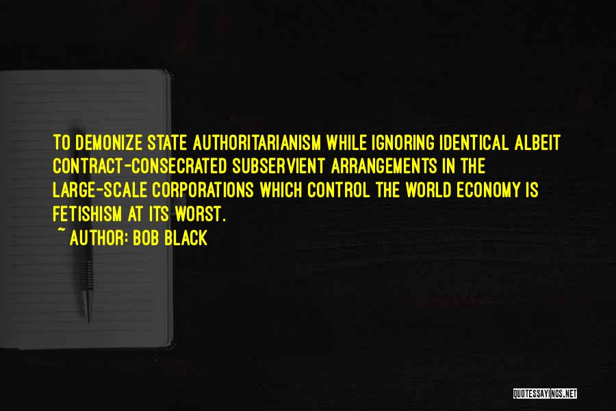 Bob Black Quotes: To Demonize State Authoritarianism While Ignoring Identical Albeit Contract-consecrated Subservient Arrangements In The Large-scale Corporations Which Control The World Economy