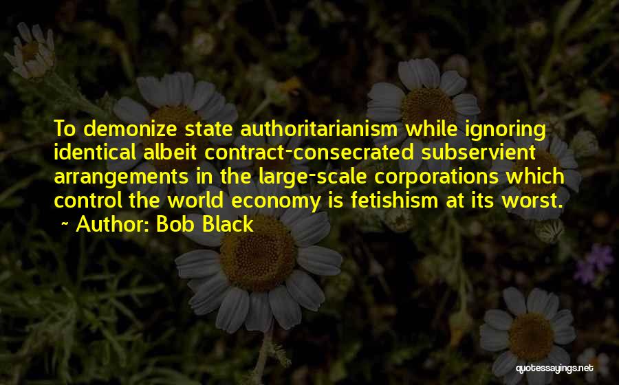 Bob Black Quotes: To Demonize State Authoritarianism While Ignoring Identical Albeit Contract-consecrated Subservient Arrangements In The Large-scale Corporations Which Control The World Economy