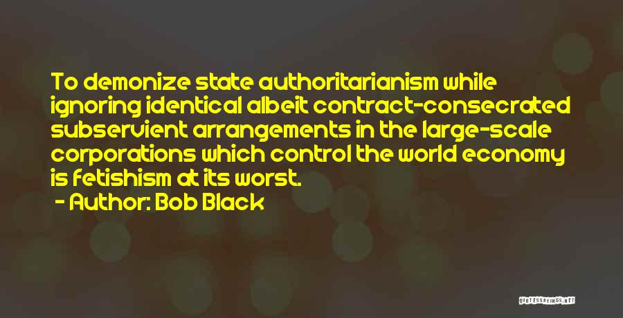 Bob Black Quotes: To Demonize State Authoritarianism While Ignoring Identical Albeit Contract-consecrated Subservient Arrangements In The Large-scale Corporations Which Control The World Economy