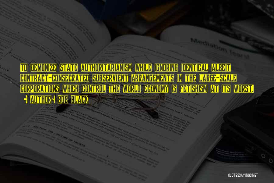 Bob Black Quotes: To Demonize State Authoritarianism While Ignoring Identical Albeit Contract-consecrated Subservient Arrangements In The Large-scale Corporations Which Control The World Economy