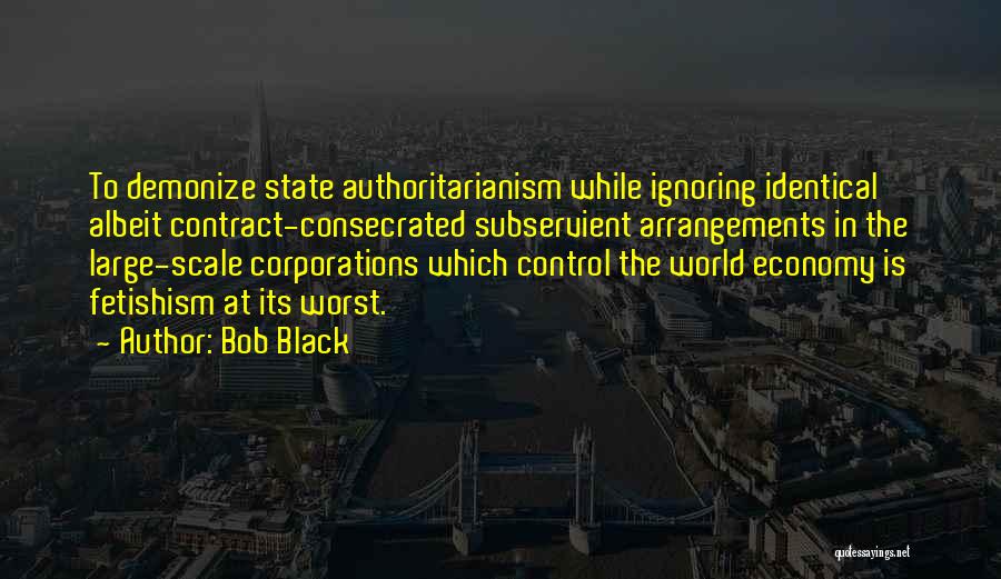 Bob Black Quotes: To Demonize State Authoritarianism While Ignoring Identical Albeit Contract-consecrated Subservient Arrangements In The Large-scale Corporations Which Control The World Economy