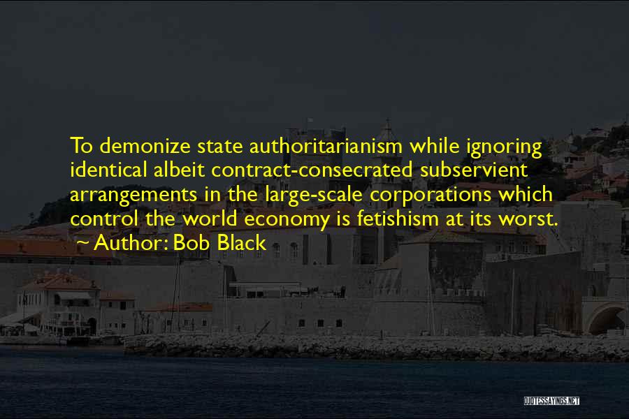 Bob Black Quotes: To Demonize State Authoritarianism While Ignoring Identical Albeit Contract-consecrated Subservient Arrangements In The Large-scale Corporations Which Control The World Economy