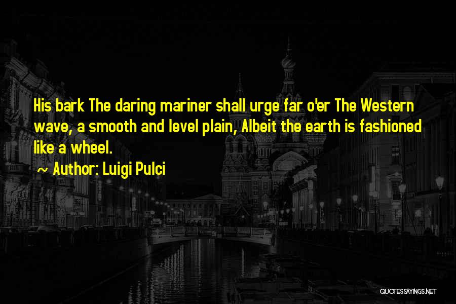 Luigi Pulci Quotes: His Bark The Daring Mariner Shall Urge Far O'er The Western Wave, A Smooth And Level Plain, Albeit The Earth