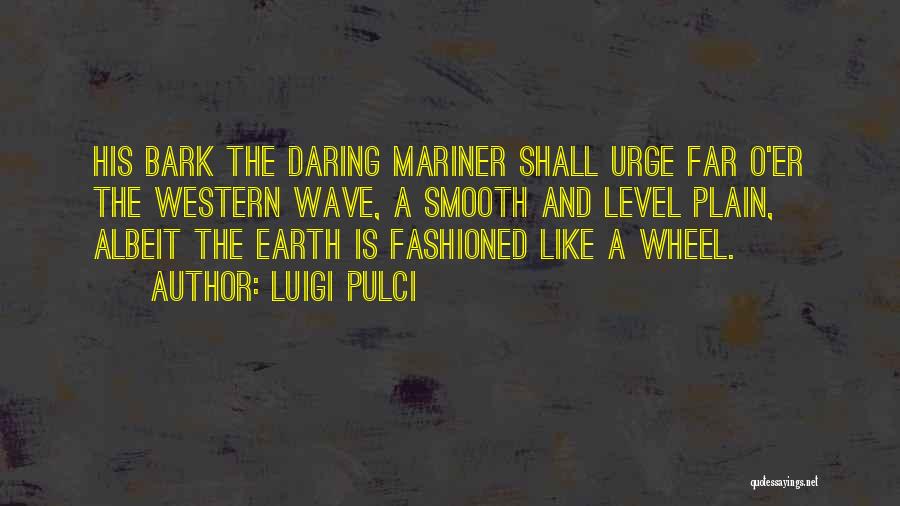 Luigi Pulci Quotes: His Bark The Daring Mariner Shall Urge Far O'er The Western Wave, A Smooth And Level Plain, Albeit The Earth
