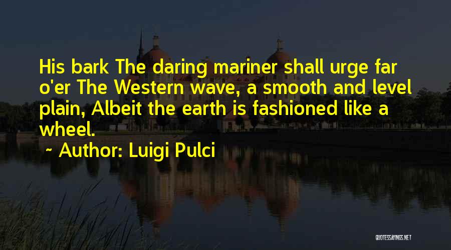Luigi Pulci Quotes: His Bark The Daring Mariner Shall Urge Far O'er The Western Wave, A Smooth And Level Plain, Albeit The Earth