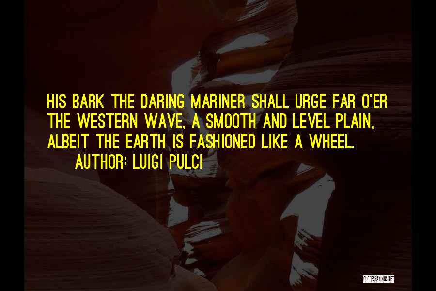 Luigi Pulci Quotes: His Bark The Daring Mariner Shall Urge Far O'er The Western Wave, A Smooth And Level Plain, Albeit The Earth