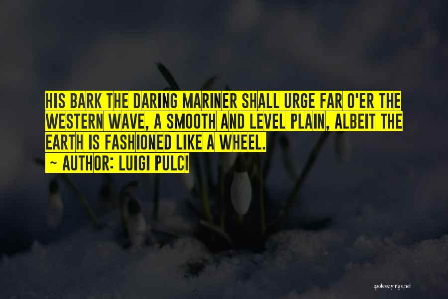 Luigi Pulci Quotes: His Bark The Daring Mariner Shall Urge Far O'er The Western Wave, A Smooth And Level Plain, Albeit The Earth