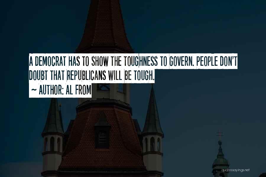 Al From Quotes: A Democrat Has To Show The Toughness To Govern. People Don't Doubt That Republicans Will Be Tough.