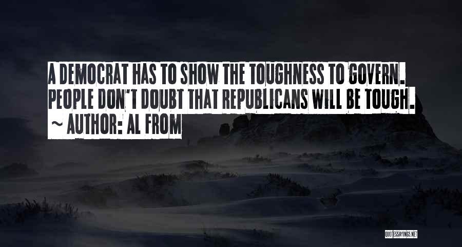 Al From Quotes: A Democrat Has To Show The Toughness To Govern. People Don't Doubt That Republicans Will Be Tough.