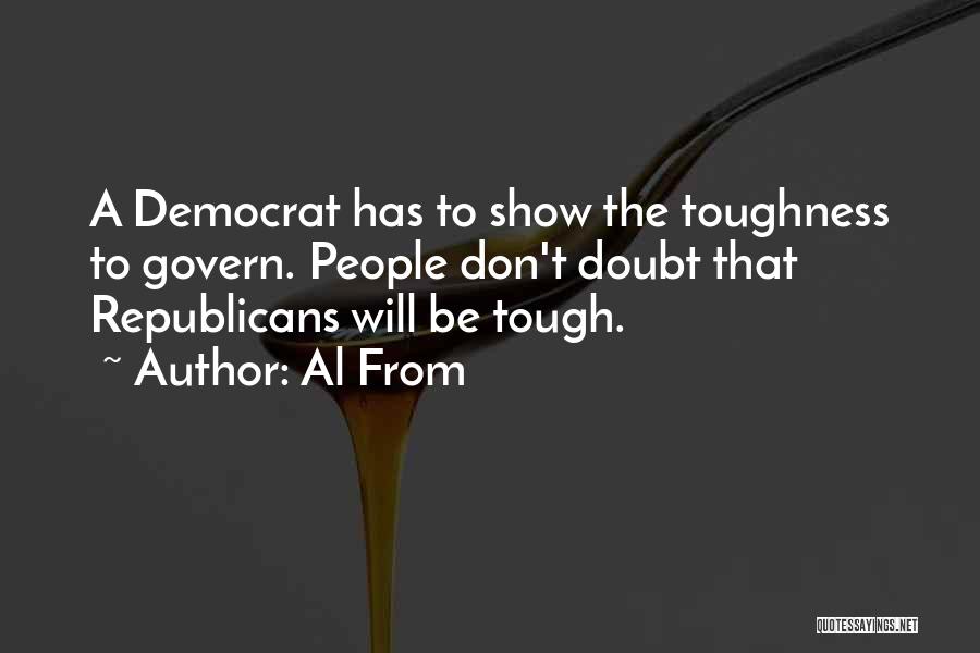 Al From Quotes: A Democrat Has To Show The Toughness To Govern. People Don't Doubt That Republicans Will Be Tough.