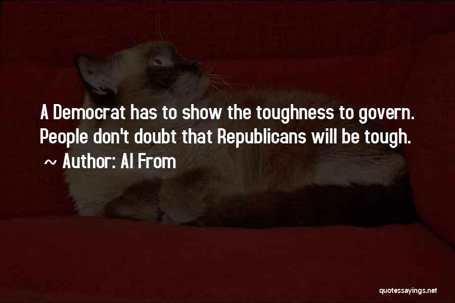 Al From Quotes: A Democrat Has To Show The Toughness To Govern. People Don't Doubt That Republicans Will Be Tough.