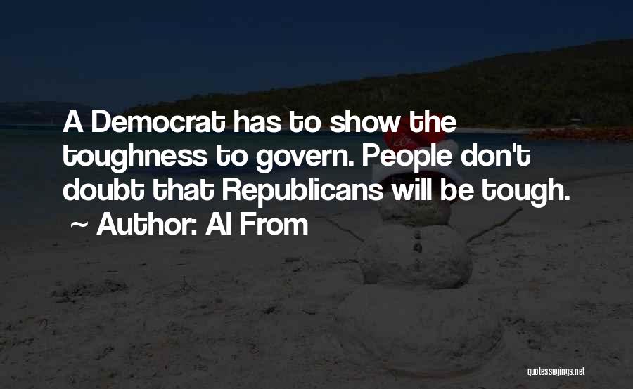 Al From Quotes: A Democrat Has To Show The Toughness To Govern. People Don't Doubt That Republicans Will Be Tough.