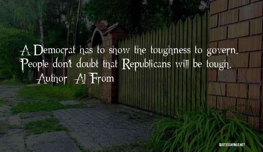 Al From Quotes: A Democrat Has To Show The Toughness To Govern. People Don't Doubt That Republicans Will Be Tough.