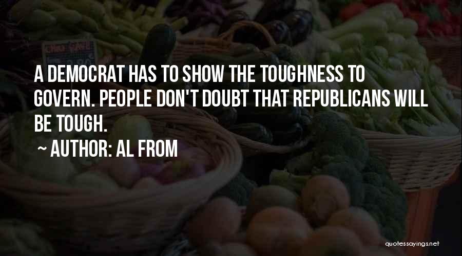 Al From Quotes: A Democrat Has To Show The Toughness To Govern. People Don't Doubt That Republicans Will Be Tough.
