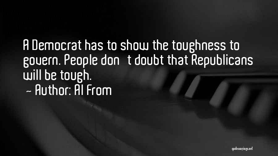 Al From Quotes: A Democrat Has To Show The Toughness To Govern. People Don't Doubt That Republicans Will Be Tough.