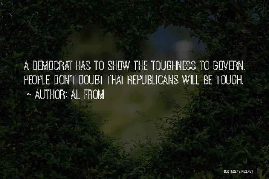 Al From Quotes: A Democrat Has To Show The Toughness To Govern. People Don't Doubt That Republicans Will Be Tough.