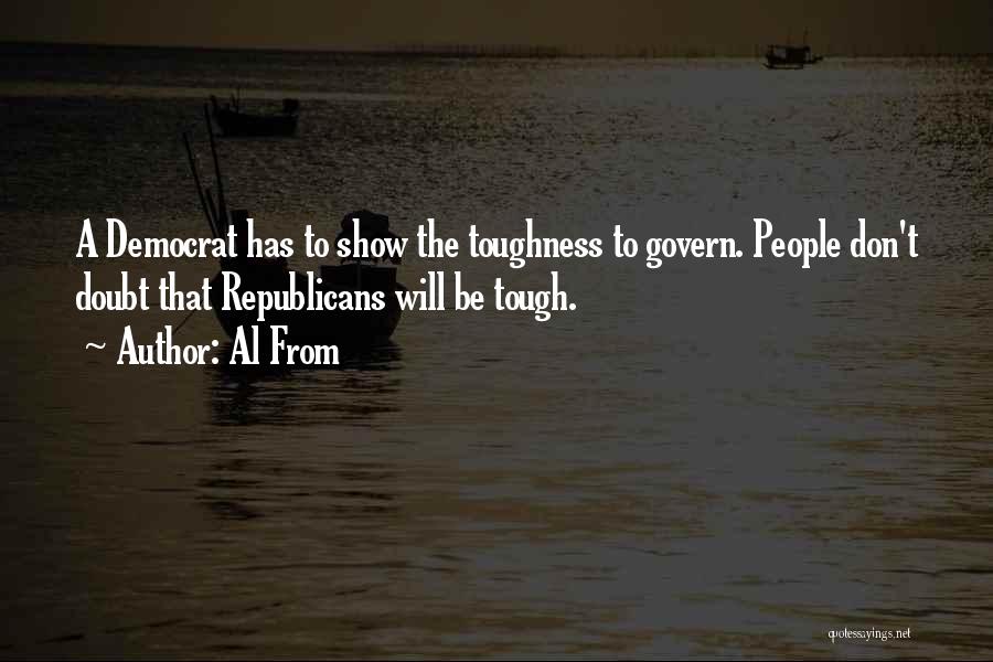 Al From Quotes: A Democrat Has To Show The Toughness To Govern. People Don't Doubt That Republicans Will Be Tough.