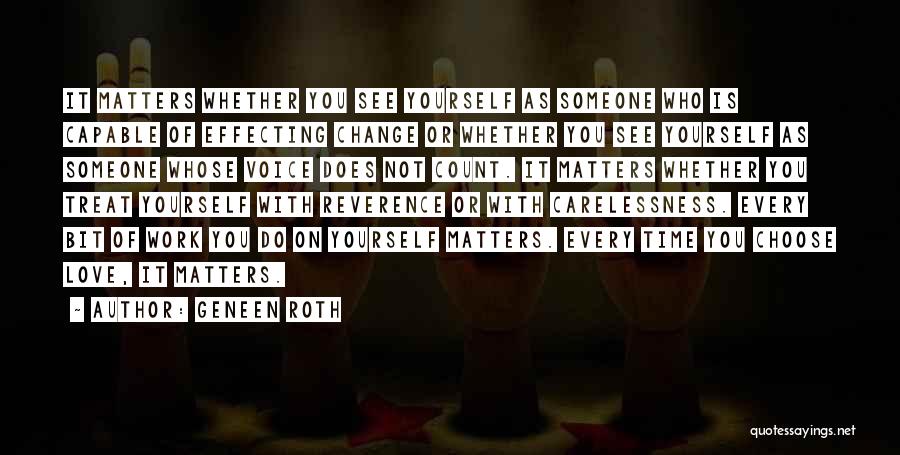 Geneen Roth Quotes: It Matters Whether You See Yourself As Someone Who Is Capable Of Effecting Change Or Whether You See Yourself As