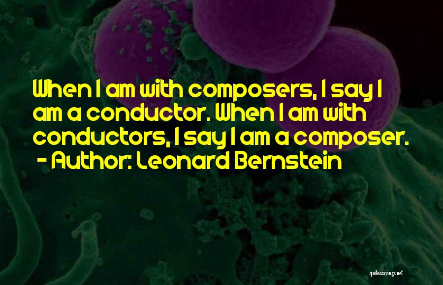 Leonard Bernstein Quotes: When I Am With Composers, I Say I Am A Conductor. When I Am With Conductors, I Say I Am