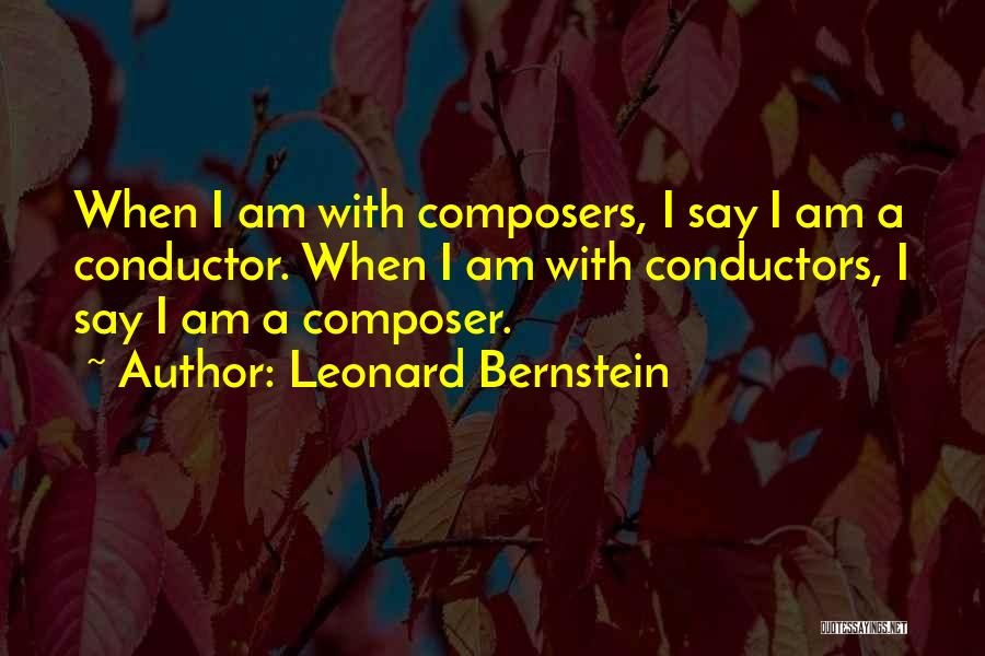 Leonard Bernstein Quotes: When I Am With Composers, I Say I Am A Conductor. When I Am With Conductors, I Say I Am