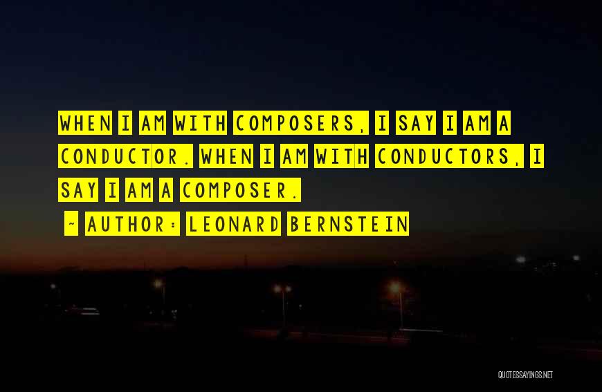 Leonard Bernstein Quotes: When I Am With Composers, I Say I Am A Conductor. When I Am With Conductors, I Say I Am