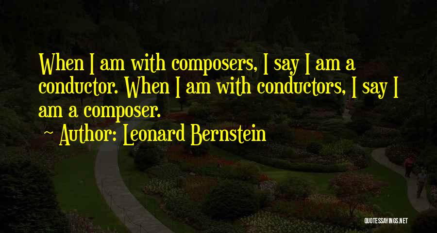 Leonard Bernstein Quotes: When I Am With Composers, I Say I Am A Conductor. When I Am With Conductors, I Say I Am