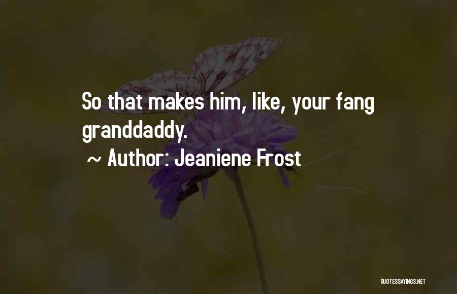 Jeaniene Frost Quotes: So That Makes Him, Like, Your Fang Granddaddy.