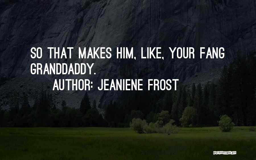 Jeaniene Frost Quotes: So That Makes Him, Like, Your Fang Granddaddy.