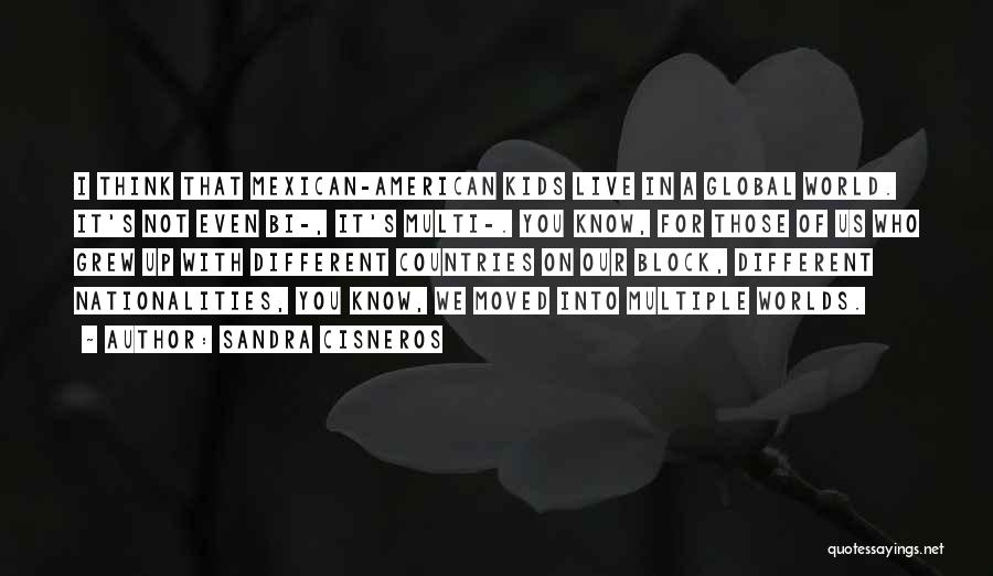 Sandra Cisneros Quotes: I Think That Mexican-american Kids Live In A Global World. It's Not Even Bi-, It's Multi-. You Know, For Those