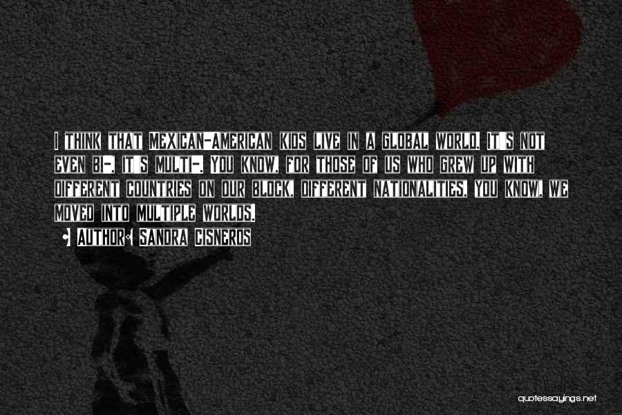 Sandra Cisneros Quotes: I Think That Mexican-american Kids Live In A Global World. It's Not Even Bi-, It's Multi-. You Know, For Those