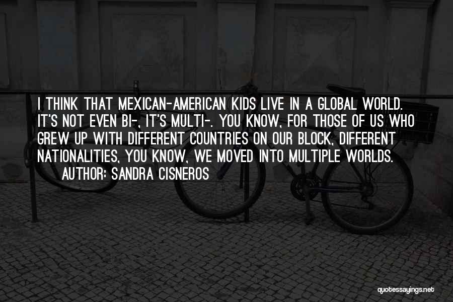 Sandra Cisneros Quotes: I Think That Mexican-american Kids Live In A Global World. It's Not Even Bi-, It's Multi-. You Know, For Those