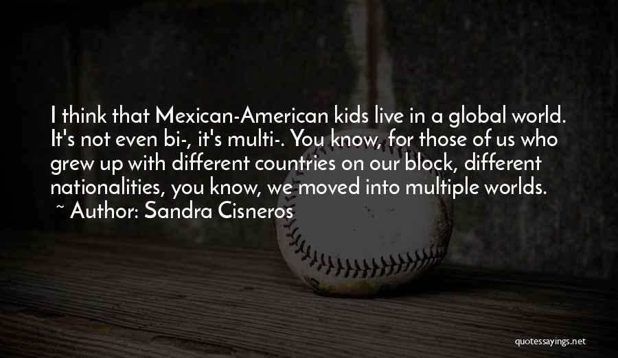 Sandra Cisneros Quotes: I Think That Mexican-american Kids Live In A Global World. It's Not Even Bi-, It's Multi-. You Know, For Those