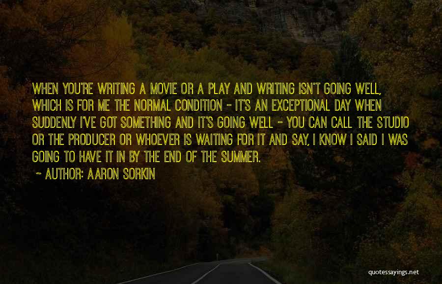 Aaron Sorkin Quotes: When You're Writing A Movie Or A Play And Writing Isn't Going Well, Which Is For Me The Normal Condition