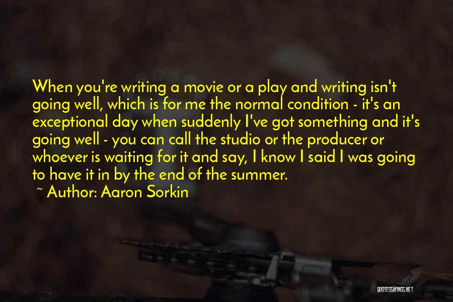 Aaron Sorkin Quotes: When You're Writing A Movie Or A Play And Writing Isn't Going Well, Which Is For Me The Normal Condition