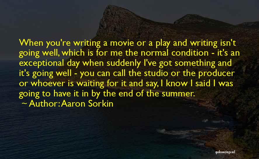 Aaron Sorkin Quotes: When You're Writing A Movie Or A Play And Writing Isn't Going Well, Which Is For Me The Normal Condition