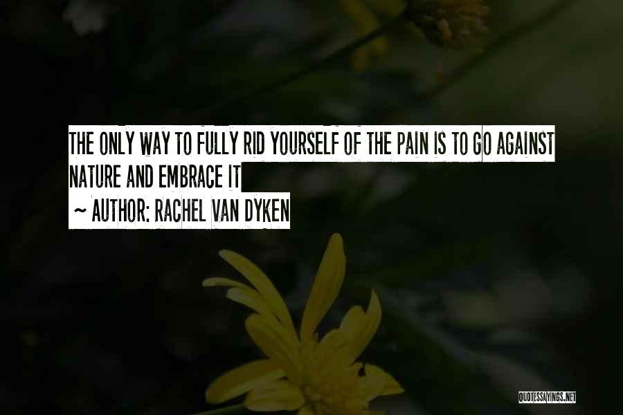 Rachel Van Dyken Quotes: The Only Way To Fully Rid Yourself Of The Pain Is To Go Against Nature And Embrace It