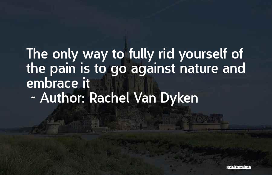 Rachel Van Dyken Quotes: The Only Way To Fully Rid Yourself Of The Pain Is To Go Against Nature And Embrace It