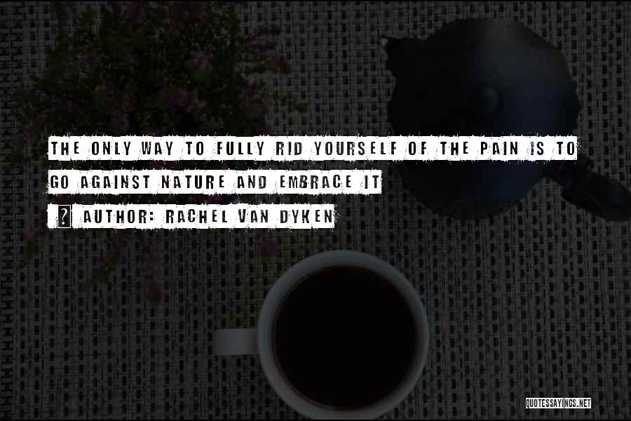 Rachel Van Dyken Quotes: The Only Way To Fully Rid Yourself Of The Pain Is To Go Against Nature And Embrace It